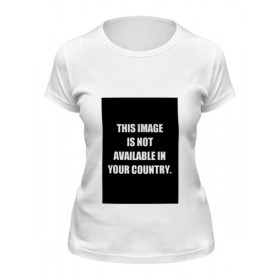 Женская футболка с принтом THIS IMAGE IS NOT AVAILABLE IN YOUR COUNTRY в Екатеринбурге,  |  | 