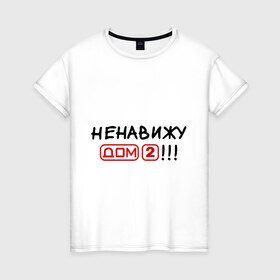 Женская футболка хлопок с принтом Ненавижу дом 2 в Екатеринбурге, 100% хлопок | прямой крой, круглый вырез горловины, длина до линии бедер, слегка спущенное плечо | dom 2 | dom2 | дом 2 | дом2