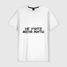 Мужская футболка премиум с принтом Не учите меня жить в Екатеринбурге, 92% хлопок, 8% лайкра | приталенный силуэт, круглый вырез ворота, длина до линии бедра, короткий рукав | жизнь | жить | меня | не учите | нравоучения | о жизни | правила | самостоятельный | советы