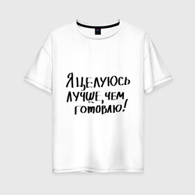 Женская футболка хлопок Oversize с принтом Я целуюсь лучше чем готовлю! в Екатеринбурге, 100% хлопок | свободный крой, круглый ворот, спущенный рукав, длина до линии бедер
 | готовить | готовка | губы | еда | кулинария | кухня | обед | поцелуй | целоваться