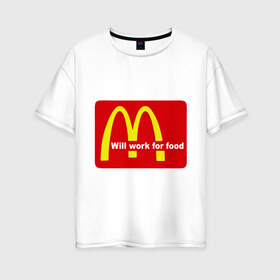 Женская футболка хлопок Oversize с принтом Will work for food в Екатеринбурге, 100% хлопок | свободный крой, круглый ворот, спущенный рукав, длина до линии бедер
 | mcdonald s | mcdonalds | макдоналдс | макдональдс | фаст фуд | фастфуд