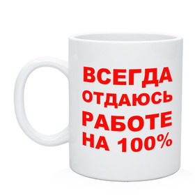 Кружка с принтом Всегда отдаюсь работе на 100% в Екатеринбурге, керамика | объем — 330 мл, диаметр — 80 мм. Принт наносится на бока кружки, можно сделать два разных изображения | офис | профессия | работа | работать | работник | сотрудник | трудиться