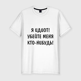 Мужская футболка премиум с принтом Я идиот! в Екатеринбурге, 92% хлопок, 8% лайкра | приталенный силуэт, круглый вырез ворота, длина до линии бедра, короткий рукав | убейте меня | я