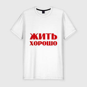 Мужская футболка премиум с принтом Жить хорошо в Екатеринбурге, 92% хлопок, 8% лайкра | приталенный силуэт, круглый вырез ворота, длина до линии бедра, короткий рукав | 