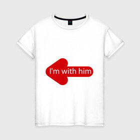 Женская футболка хлопок с принтом I`m with him в Екатеринбурге, 100% хлопок | прямой крой, круглый вырез горловины, длина до линии бедер, слегка спущенное плечо | 