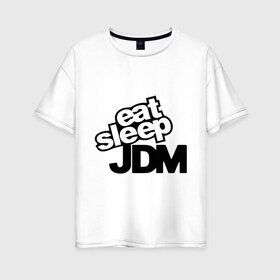 Женская футболка хлопок Oversize с принтом Eat sleep jdm в Екатеринбурге, 100% хлопок | свободный крой, круглый ворот, спущенный рукав, длина до линии бедер
 | domestic | eat sleep jdm | japanese | japanese domestic market | jdm style | market
