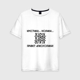 Женская футболка хлопок Oversize с принтом Крестики Нолики Привет Алкоголики! в Екатеринбурге, 100% хлопок | свободный крой, круглый ворот, спущенный рукав, длина до линии бедер
 | крестики нолики | надпись | прикольные