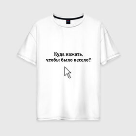 Женская футболка хлопок Oversize с принтом Куда нажать чтобы было весело? в Екатеринбурге, 100% хлопок | свободный крой, круглый ворот, спущенный рукав, длина до линии бедер
 | maddyson | куда нажать чтобы было весело | мэддисон