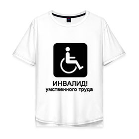 Мужская футболка хлопок Oversize с принтом Инвалид умственного труда в Екатеринбурге, 100% хлопок | свободный крой, круглый ворот, “спинка” длиннее передней части | инвалид умственного трудаумный | инвалидное кресло | интеллект | мозги | работать | труд | трудиться | ум