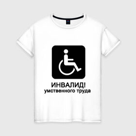 Женская футболка хлопок с принтом Инвалид умственного труда в Екатеринбурге, 100% хлопок | прямой крой, круглый вырез горловины, длина до линии бедер, слегка спущенное плечо | инвалид умственного трудаумный | инвалидное кресло | интеллект | мозги | работать | труд | трудиться | ум