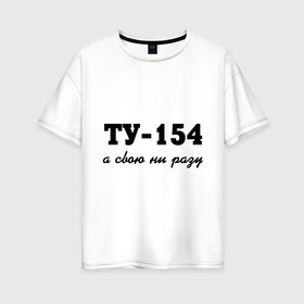 Женская футболка хлопок Oversize с принтом ТУ-154 а свою ни разу в Екатеринбурге, 100% хлопок | свободный крой, круглый ворот, спущенный рукав, длина до линии бедер
 | 154 | верность | измена | любовь | ни разу | отношения | своя | ту 154