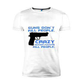 Мужская футболка премиум с принтом Guns dont kill people. Crazy mother fuckers kill people. в Екатеринбурге, 92% хлопок, 8% лайкра | приталенный силуэт, круглый вырез ворота, длина до линии бедра, короткий рукав | автомат | люди | оружие | пистолет | пуля | стрельба | стрелять