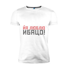 Мужская футболка премиум с принтом Йа Люблю Ибацо! в Екатеринбурге, 92% хлопок, 8% лайкра | приталенный силуэт, круглый вырез ворота, длина до линии бедра, короткий рукав | девушки | отношения | парни