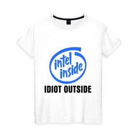 Женская футболка хлопок с принтом Intel inside - idiot outside в Екатеринбурге, 100% хлопок | прямой крой, круглый вырез горловины, длина до линии бедер, слегка спущенное плечо | inside | intel | люди