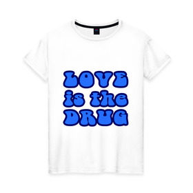 Женская футболка хлопок с принтом Любовь-это наркотик в Екатеринбурге, 100% хлопок | прямой крой, круглый вырез горловины, длина до линии бедер, слегка спущенное плечо | drug | love | зависимость | любовь | отношения | чувства | эмоции