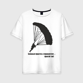 Женская футболка хлопок Oversize с принтом Боишься прыгать с парашютом - прыгай так! в Екатеринбурге, 100% хлопок | свободный крой, круглый ворот, спущенный рукав, длина до линии бедер
 | парашют | парашютизм | скайдайвинг
