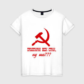 Женская футболка хлопок с принтом Пролетарии всех стран в Екатеринбурге, 100% хлопок | прямой крой, круглый вырез горловины, длина до линии бедер, слегка спущенное плечо | ну шо | пролетарии. пролетариат | русский | серп и молот | советский союз | ссср | я русский