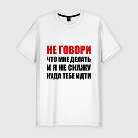 Мужская футболка премиум с принтом Не говори, что мне делать в Екатеринбурге, 92% хлопок, 8% лайкра | приталенный силуэт, круглый вырез ворота, длина до линии бедра, короткий рукав | делать | куда тебе идти | не говори | я не скажу