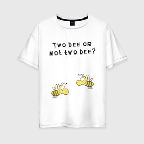 Женская футболка хлопок Oversize с принтом Two bee or not two bee в Екатеринбурге, 100% хлопок | свободный крой, круглый ворот, спущенный рукав, длина до линии бедер
 | bee | two bee or not two bee | быть или не быть | вопрос | пчелки | пчелы | цитаты | шекспир