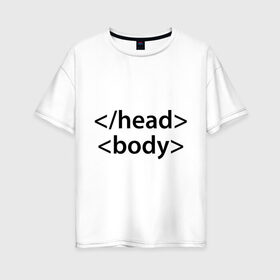 Женская футболка хлопок Oversize с принтом Head Body в Екатеринбурге, 100% хлопок | свободный крой, круглый ворот, спущенный рукав, длина до линии бедер
 | body | head | html | голова | интернет | код | программист | программный | тело