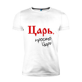 Мужская футболка премиум с принтом Царь просто царь в Екатеринбурге, 92% хлопок, 8% лайкра | приталенный силуэт, круглый вырез ворота, длина до линии бедра, короткий рукав | 