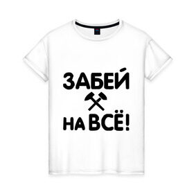 Женская футболка хлопок с принтом Забей на все! в Екатеринбурге, 100% хлопок | прямой крой, круглый вырез горловины, длина до линии бедер, слегка спущенное плечо | все равно | забей | забивать | забить | молоток | пофигизм