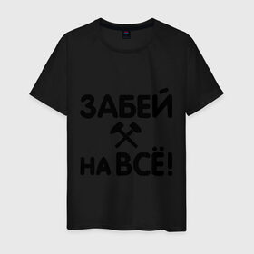 Мужская футболка хлопок с принтом Забей на все! в Екатеринбурге, 100% хлопок | прямой крой, круглый вырез горловины, длина до линии бедер, слегка спущенное плечо. | все равно | забей | забивать | забить | молоток | пофигизм