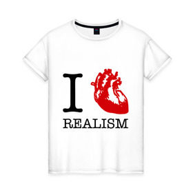 Женская футболка хлопок с принтом I love realism в Екатеринбурге, 100% хлопок | прямой крой, круглый вырез горловины, длина до линии бедер, слегка спущенное плечо | i love | realism | люблю | реализм | реальность | сердце | я