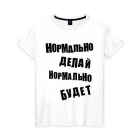 Женская футболка хлопок с принтом Нормально делай нормально будет в Екатеринбурге, 100% хлопок | прямой крой, круглый вырез горловины, длина до линии бедер, слегка спущенное плечо | афоризмы | будет | делай | нормально | цитата