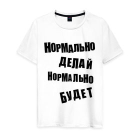 Мужская футболка хлопок с принтом Нормально делай нормально будет в Екатеринбурге, 100% хлопок | прямой крой, круглый вырез горловины, длина до линии бедер, слегка спущенное плечо. | афоризмы | будет | делай | нормально | цитата