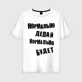 Женская футболка хлопок Oversize с принтом Нормально делай нормально будет в Екатеринбурге, 100% хлопок | свободный крой, круглый ворот, спущенный рукав, длина до линии бедер
 | афоризмы | будет | делай | нормально | цитата