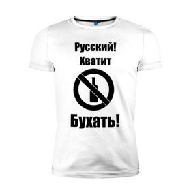 Мужская футболка премиум с принтом Русский!Хватит бухать! в Екатеринбурге, 92% хлопок, 8% лайкра | приталенный силуэт, круглый вырез ворота, длина до линии бедра, короткий рукав | запрещено | не пить | русский