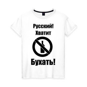 Женская футболка хлопок с принтом Русский!Хватит бухать! в Екатеринбурге, 100% хлопок | прямой крой, круглый вырез горловины, длина до линии бедер, слегка спущенное плечо | запрещено | не пить | русский