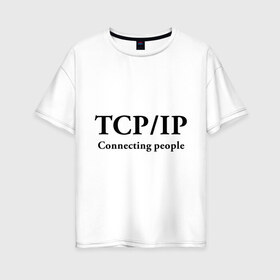 Женская футболка хлопок Oversize с принтом TCP IP Connecting people в Екатеринбурге, 100% хлопок | свободный крой, круглый ворот, спущенный рукав, длина до линии бедер
 | connecting people | tcp ip | интернет | протоколы | связывает людей