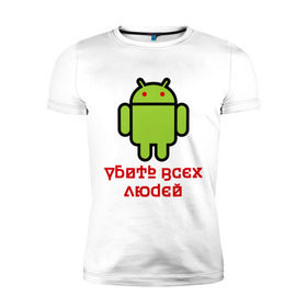 Мужская футболка премиум с принтом Android — Убить всех людей в Екатеринбурге, 92% хлопок, 8% лайкра | приталенный силуэт, круглый вырез ворота, длина до линии бедра, короткий рукав | android | админу | андроид | прикольные | убейте всех людей