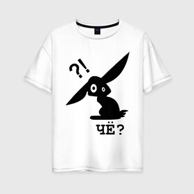 Женская футболка хлопок Oversize с принтом ЧЁ? (2) в Екатеринбурге, 100% хлопок | свободный крой, круглый ворот, спущенный рукав, длина до линии бедер
 | заяц | кролик | ушастый | чё | че каво | чекаво