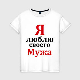 Женская футболка хлопок с принтом Я люблю своего мужа в Екатеринбурге, 100% хлопок | прямой крой, круглый вырез горловины, длина до линии бедер, слегка спущенное плечо | жена | любовь | парная