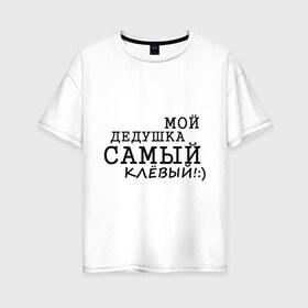 Женская футболка хлопок Oversize с принтом Мой дедушка самый клёвый! в Екатеринбурге, 100% хлопок | свободный крой, круглый ворот, спущенный рукав, длина до линии бедер
 | дедуля | лучший