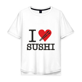 Мужская футболка хлопок Oversize с принтом I love sushi в Екатеринбурге, 100% хлопок | свободный крой, круглый ворот, “спинка” длиннее передней части | Тематика изображения на принте: i love | sushi | блюдо | еда | кухня | люблю суши | роллы | ролы | япония | японская кухня