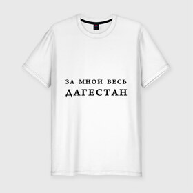 Мужская футболка премиум с принтом За мной весь Дагестан в Екатеринбурге, 92% хлопок, 8% лайкра | приталенный силуэт, круглый вырез ворота, длина до линии бедра, короткий рукав | даг | дагестан | дагестанец | дагестанский | даги | за мной | кавказ