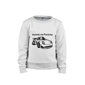 Детский свитшот хлопок с принтом Коплю на Porsche в Екатеринбурге, 100% хлопок | круглый вырез горловины, эластичные манжеты, пояс и воротник | Тематика изображения на принте: автомобиль | копить деньги | коплю на порше | машина | мечта | порш | работа | работать | цель