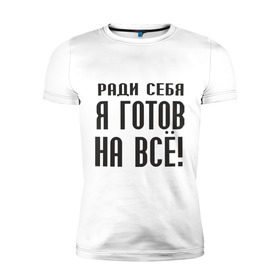 Мужская футболка премиум с принтом Ради себя готов на всё! в Екатеринбурге, 92% хлопок, 8% лайкра | приталенный силуэт, круглый вырез ворота, длина до линии бедра, короткий рукав | готов на все | пафос | пафосный | ради себя | эгоизм | эгоист