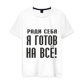 Мужская футболка хлопок с принтом Ради себя готов на всё! в Екатеринбурге, 100% хлопок | прямой крой, круглый вырез горловины, длина до линии бедер, слегка спущенное плечо. | готов на все | пафос | пафосный | ради себя | эгоизм | эгоист