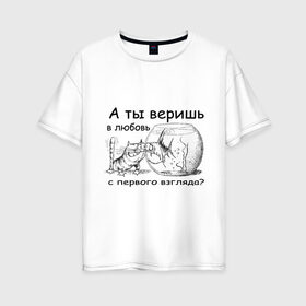 Женская футболка хлопок Oversize с принтом А ты веришь в любовь в Екатеринбурге, 100% хлопок | свободный крой, круглый ворот, спущенный рукав, длина до линии бедер
 | аквариум | кот | кошка | кошка с рыбкой | любовь с первого взгляда | надпись | рыбка