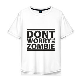 Мужская футболка хлопок Oversize с принтом Dont worry be zombie в Екатеринбурге, 100% хлопок | свободный крой, круглый ворот, “спинка” длиннее передней части | halloween | зомби