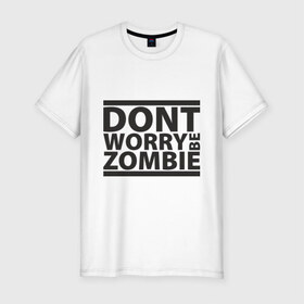 Мужская футболка премиум с принтом Dont worry be zombie в Екатеринбурге, 92% хлопок, 8% лайкра | приталенный силуэт, круглый вырез ворота, длина до линии бедра, короткий рукав | halloween | зомби