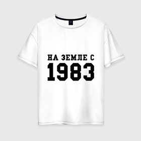 Женская футболка хлопок Oversize с принтом На Земле с 1983 в Екатеринбурге, 100% хлопок | свободный крой, круглый ворот, спущенный рукав, длина до линии бедер
 | 1983 | возраст | год | год рождения | дата | дата рождения | земля | на земле с 1983