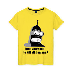 Женская футболка хлопок с принтом Futurama bender в Екатеринбурге, 100% хлопок | прямой крой, круглый вырез горловины, длина до линии бедер, слегка спущенное плечо | bender | don	 you want to kill all humansfuturama | футурама