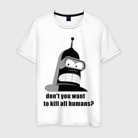 Мужская футболка хлопок с принтом Futurama bender в Екатеринбурге, 100% хлопок | прямой крой, круглый вырез горловины, длина до линии бедер, слегка спущенное плечо. | bender | don	 you want to kill all humansfuturama | футурама