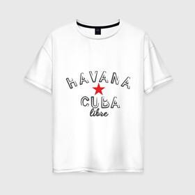 Женская футболка хлопок Oversize с принтом Havana Cuba в Екатеринбурге, 100% хлопок | свободный крой, круглый ворот, спущенный рукав, длина до линии бедер
 | cuba | havana | гавана | куба | остров свободы